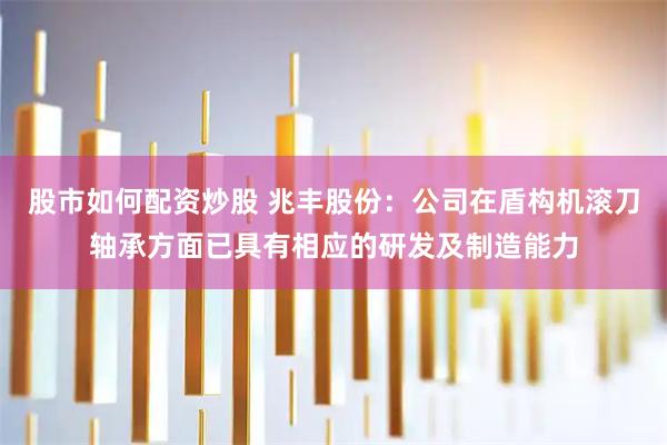 股市如何配资炒股 兆丰股份：公司在盾构机滚刀轴承方面已具有相应的研发及制造能力