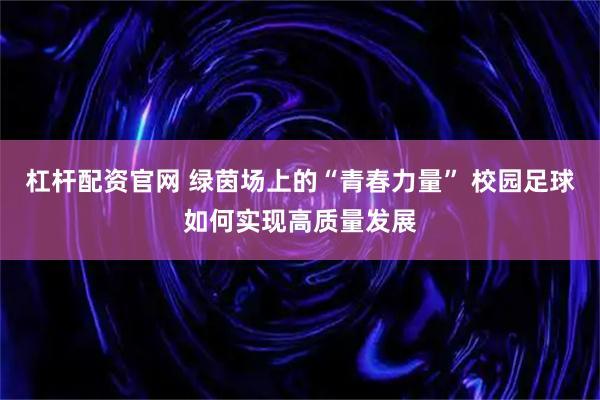 杠杆配资官网 绿茵场上的“青春力量” 校园足球如何实现高质量发展