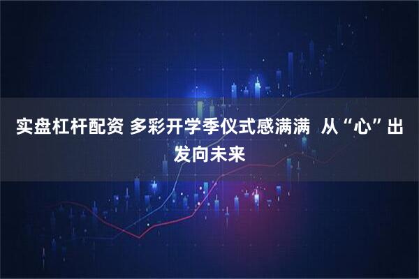 实盘杠杆配资 多彩开学季仪式感满满  从“心”出发向未来