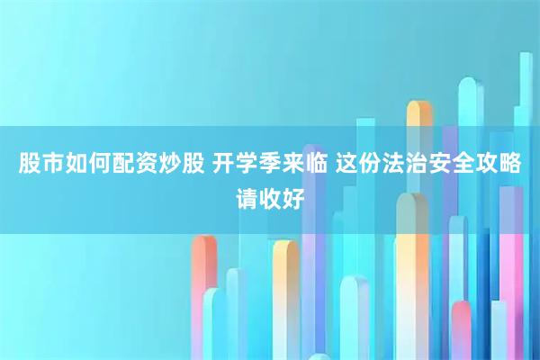 股市如何配资炒股 开学季来临 这份法治安全攻略请收好