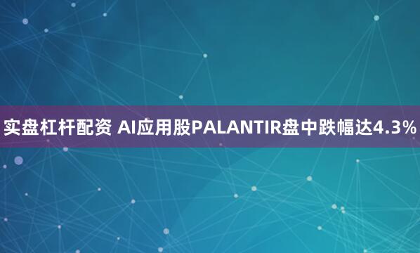 实盘杠杆配资 AI应用股PALANTIR盘中跌幅达4.3%