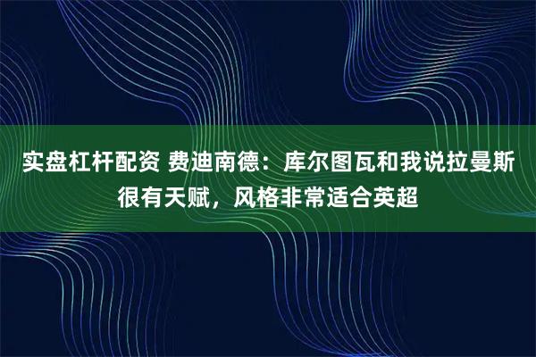 实盘杠杆配资 费迪南德：库尔图瓦和我说拉曼斯很有天赋，风格非常适合英超