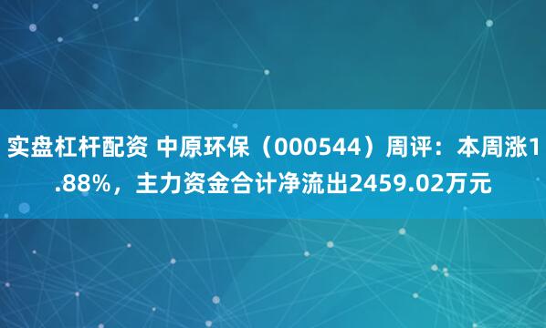 实盘杠杆配资 中原环保（000544）周评：本周涨1.88%，主力资金合计净流出2459.02万元