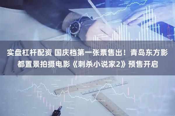 实盘杠杆配资 国庆档第一张票售出！青岛东方影都置景拍摄电影《刺杀小说家2》预售开启