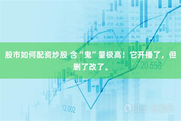 股市如何配资炒股 含“鬼”量极高！它开播了，但删了改了。