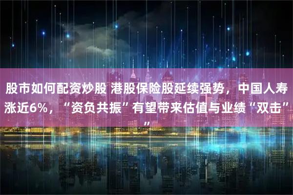 股市如何配资炒股 港股保险股延续强势，中国人寿涨近6%，“资负共振”有望带来估值与业绩“双击”