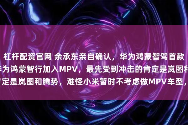 杠杆配资官网 余承东亲自确认，华为鸿蒙智驾首款MPV命名为智界V9！华为鸿蒙智行加入MPV，最先受到冲击的肯定是岚图和腾势，难怪小米暂时不考虑做MPV车型，这是规避锋芒啊。
