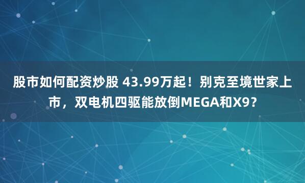 股市如何配资炒股 43.99万起！别克至境世家上市，双电机四驱能放倒MEGA和X9？