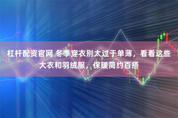 杠杆配资官网 冬季穿衣别太过于单薄，看看这些大衣和羽绒服，保暖简约百搭