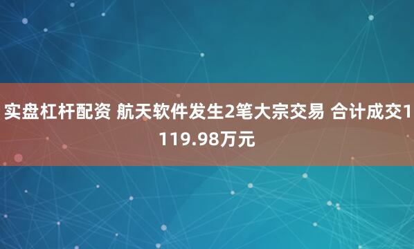 实盘杠杆配资 航天软件发生2笔大宗交易 合计成交1119.98万元