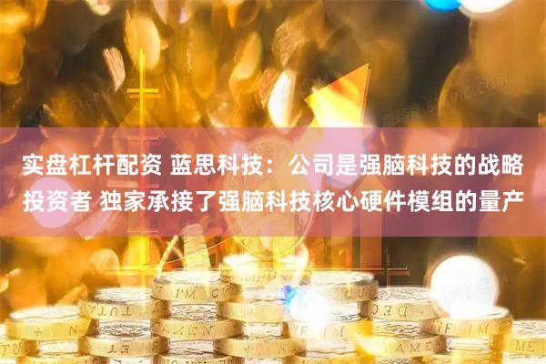 实盘杠杆配资 蓝思科技：公司是强脑科技的战略投资者 独家承接了强脑科技核心硬件模组的量产