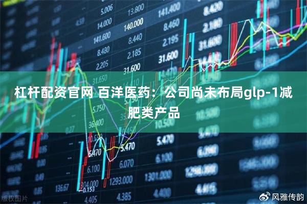 杠杆配资官网 百洋医药：公司尚未布局glp-1减肥类产品