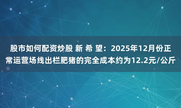 股市如何配资炒股 新 希 望：2025年12月份正常运营场线出栏肥猪的完全成本约为12.2元/公斤