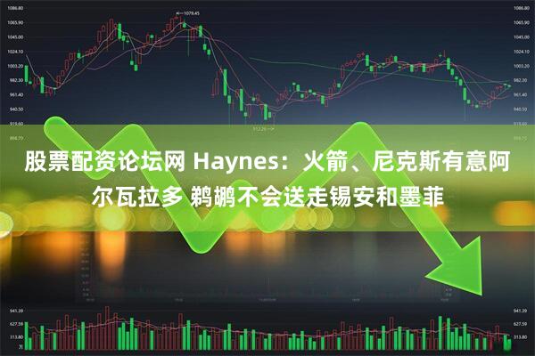 股票配资论坛网 Haynes：火箭、尼克斯有意阿尔瓦拉多 鹈鹕不会送走锡安和墨菲