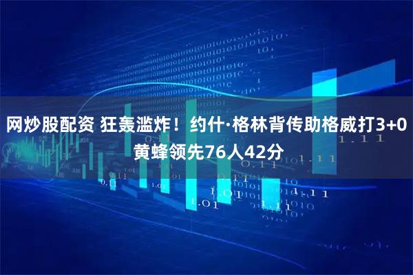 网炒股配资 狂轰滥炸！约什·格林背传助格威打3+0 黄蜂领先76人42分