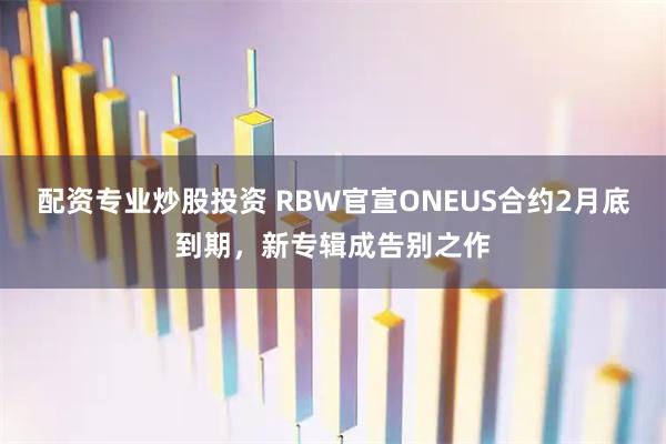 配资专业炒股投资 RBW官宣ONEUS合约2月底到期，新专辑成告别之作