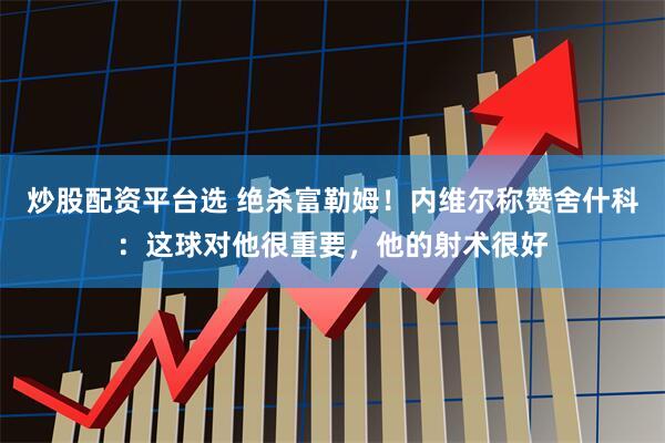 炒股配资平台选 绝杀富勒姆！内维尔称赞舍什科：这球对他很重要，他的射术很好