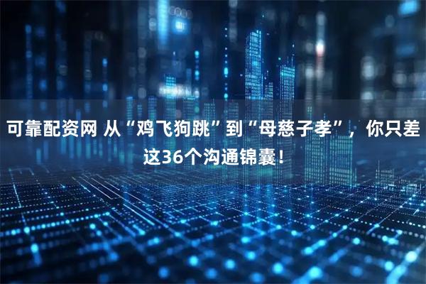 可靠配资网 从“鸡飞狗跳”到“母慈子孝”，你只差这36个沟通锦囊！