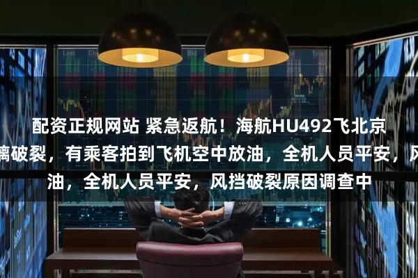 配资正规网站 紧急返航！海航HU492飞北京航班起飞后挡风玻璃破裂，有乘客拍到飞机空中放油，全机人员平安，风挡破裂原因调查中