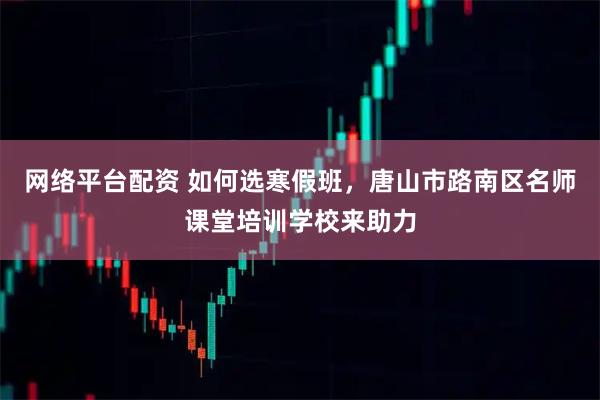 网络平台配资 如何选寒假班，唐山市路南区名师课堂培训学校来助力