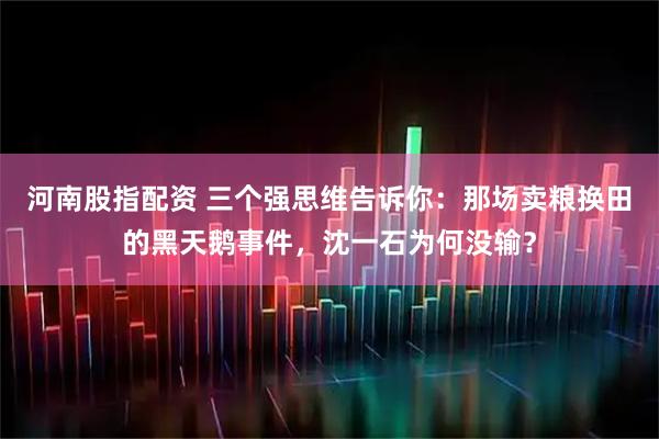河南股指配资 三个强思维告诉你：那场卖粮换田的黑天鹅事件，沈一石为何没输？