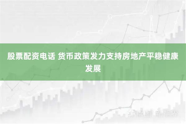 股票配资电话 货币政策发力支持房地产平稳健康发展