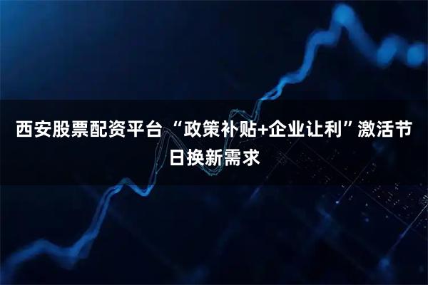西安股票配资平台 “政策补贴+企业让利”激活节日换新需求