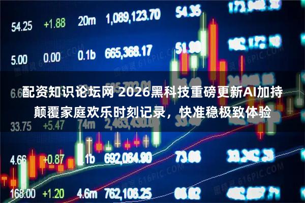 配资知识论坛网 2026黑科技重磅更新AI加持颠覆家庭欢乐时刻记录，快准稳极致体验