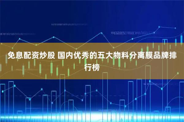 免息配资炒股 国内优秀的五大物料分离膜品牌排行榜