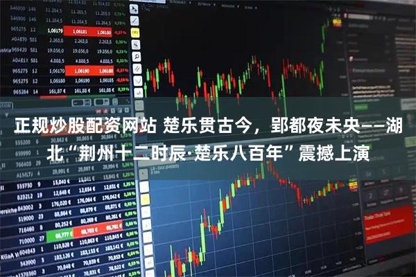 正规炒股配资网站 楚乐贯古今，郢都夜未央——湖北“荆州十二时辰·楚乐八百年”震撼上演