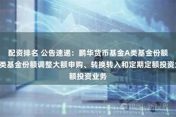 配资排名 公告速递：鹏华货币基金A类基金份额和B类基金份额调整大额申购、转换转入和定期定额投资业务