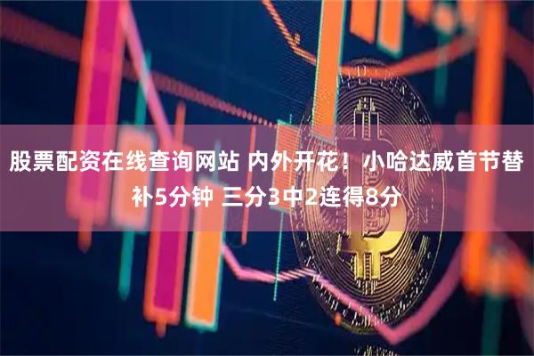 股票配资在线查询网站 内外开花！小哈达威首节替补5分钟 三分3中2连得8分