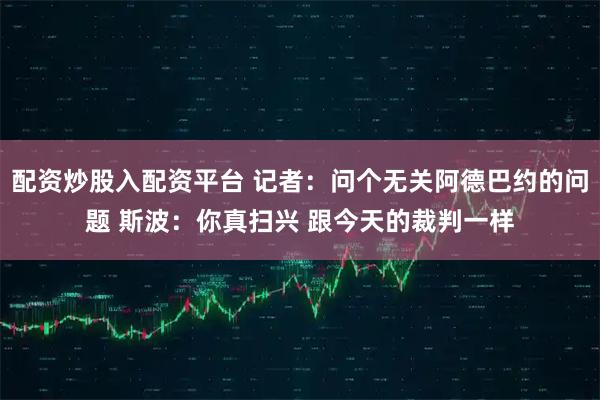 配资炒股入配资平台 记者：问个无关阿德巴约的问题 斯波：你真扫兴 跟今天的裁判一样