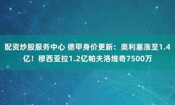 配资炒股服务中心 德甲身价更新：奥利塞涨至1.4亿！穆西亚拉1.2亿帕夫洛维奇7500万