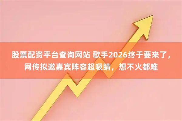 股票配资平台查询网站 歌手2026终于要来了，网传拟邀嘉宾阵容超吸睛，想不火都难