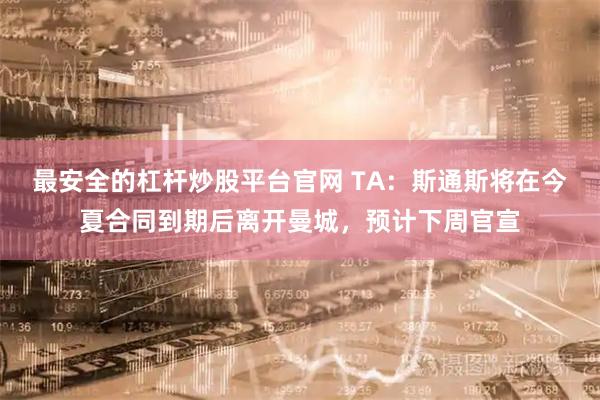 最安全的杠杆炒股平台官网 TA：斯通斯将在今夏合同到期后离开曼城，预计下周官宣