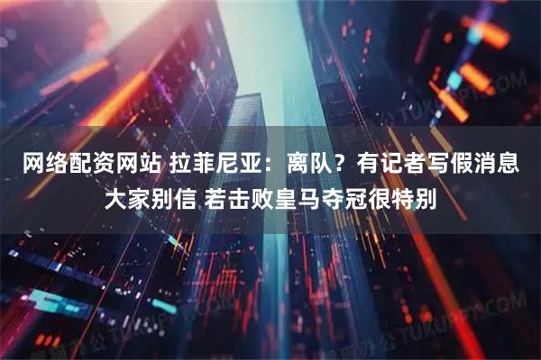 网络配资网站 拉菲尼亚：离队？有记者写假消息大家别信 若击败皇马夺冠很特别
