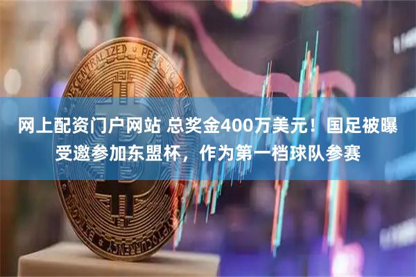网上配资门户网站 总奖金400万美元！国足被曝受邀参加东盟杯，作为第一档球队参赛