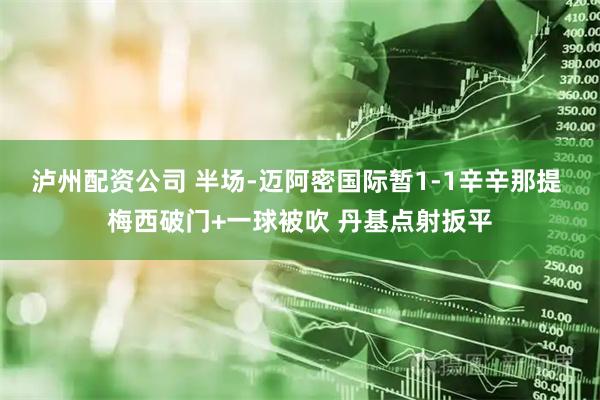 泸州配资公司 半场-迈阿密国际暂1-1辛辛那提 梅西破门+一球被吹 丹基点射扳平