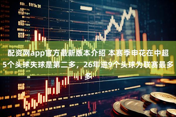 配资网app官方最新版本介绍 本赛季申花在中超5个头球失球是第二多，26年进9个头球为联赛最多